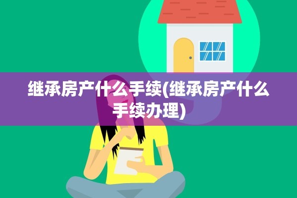 继承房产什么手续(继承房产什么手续办理)