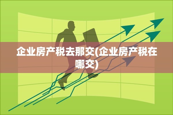 企业房产税去那交(企业房产税在哪交)