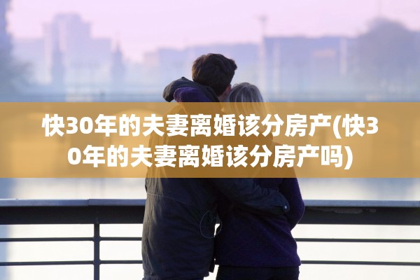 快30年的夫妻离婚该分房产(快30年的夫妻离婚该分房产吗)
