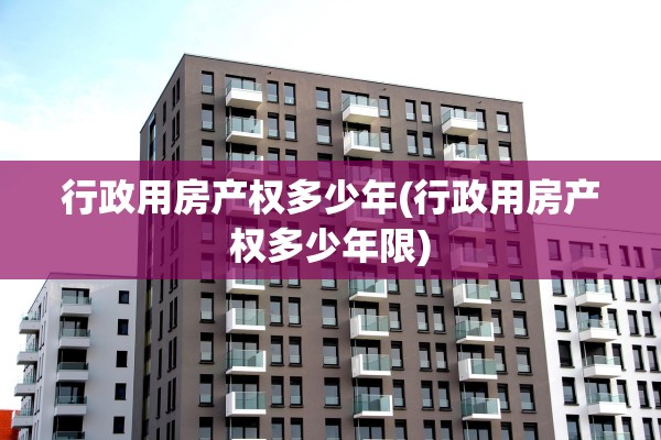 行政用房产权多少年(行政用房产权多少年限)