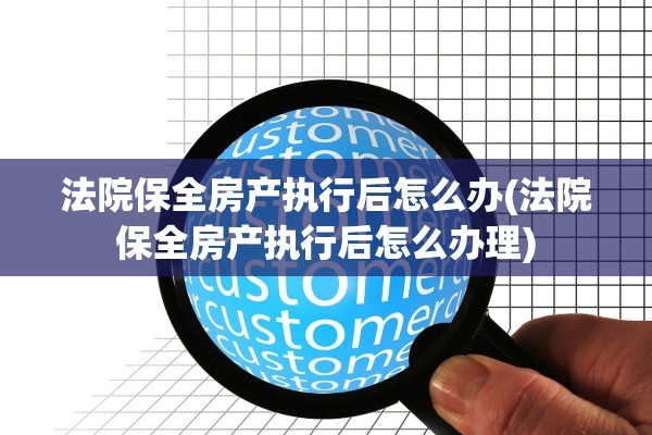 法院保全房产执行后怎么办(法院保全房产执行后怎么办理)