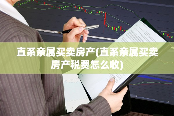 直系亲属买卖房产(直系亲属买卖房产税费怎么收)