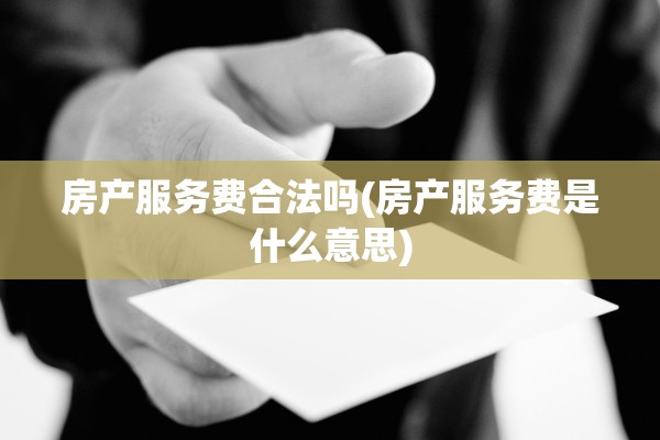 房产服务费合法吗(房产服务费是什么意思)