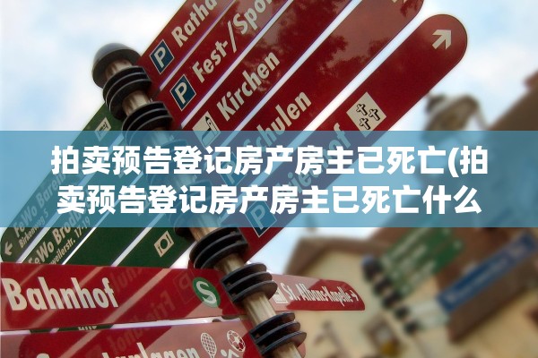 拍卖预告登记房产房主已死亡(拍卖预告登记房产房主已死亡什么意思)