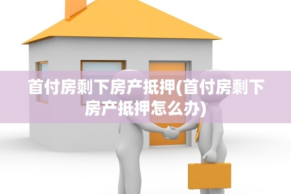 首付房剩下房产抵押(首付房剩下房产抵押怎么办)