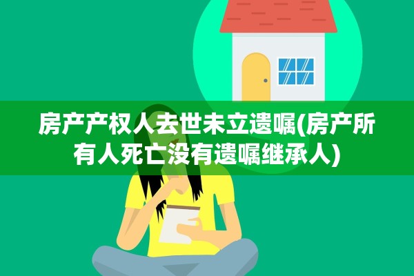 房产产权人去世未立遗嘱(房产所有人死亡没有遗嘱继承人)
