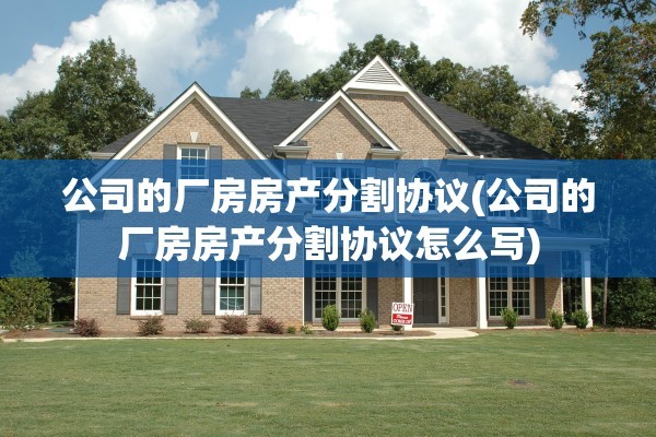 公司的厂房房产分割协议(公司的厂房房产分割协议怎么写)