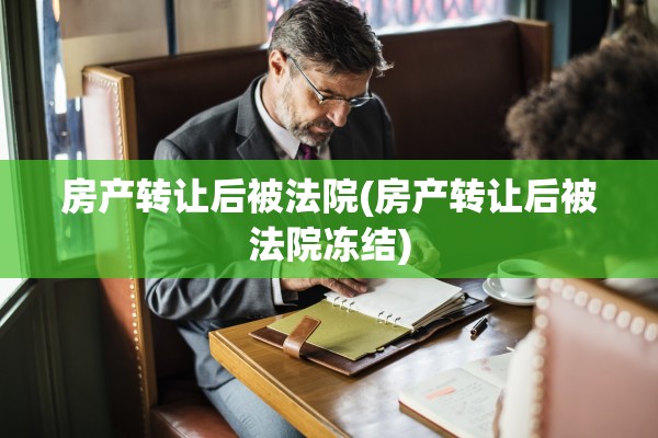 房产转让后被法院(房产转让后被法院冻结)