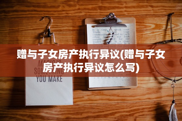 赠与子女房产执行异议(赠与子女房产执行异议怎么写)
