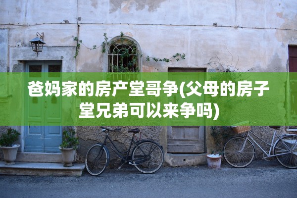 爸妈家的房产堂哥争(父母的房子堂兄弟可以来争吗)