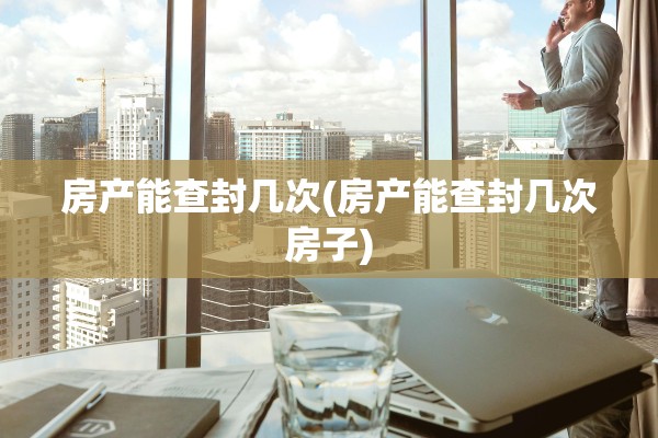 房产能查封几次(房产能查封几次房子)