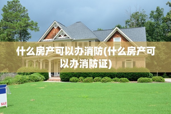 什么房产可以办消防(什么房产可以办消防证)