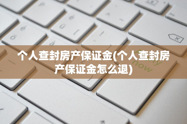 个人查封房产保证金(个人查封房产保证金怎么退)