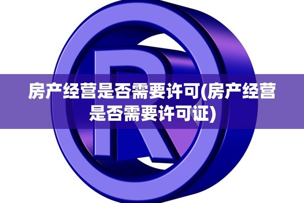 房产经营是否需要许可(房产经营是否需要许可证)