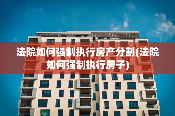 法院如何强制执行房产分割(法院如何强制执行房子)