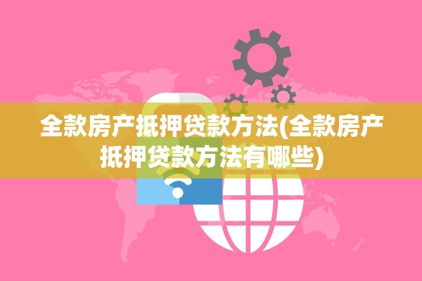 全款房产抵押贷款方法(全款房产抵押贷款方法有哪些)