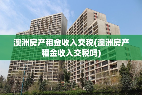 澳洲房产租金收入交税(澳洲房产租金收入交税吗)