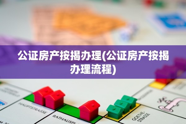 公证房产按揭办理(公证房产按揭办理流程)