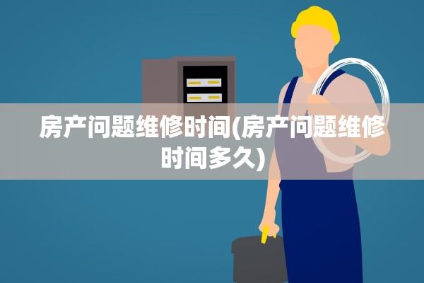 房产问题维修时间(房产问题维修时间多久)