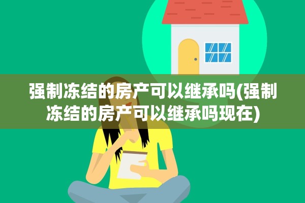 强制冻结的房产可以继承吗(强制冻结的房产可以继承吗现在)