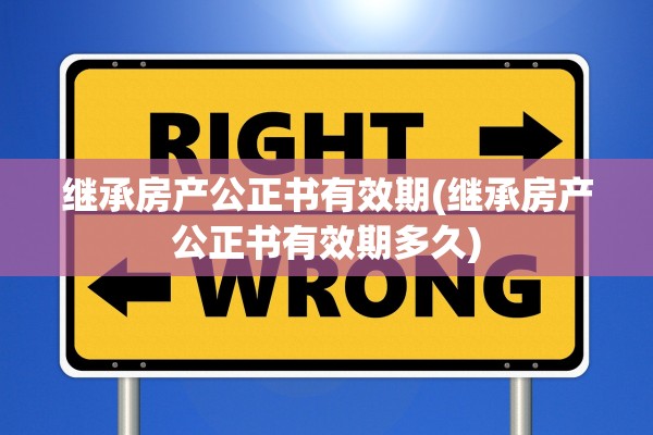 继承房产公正书有效期(继承房产公正书有效期多久)
