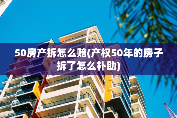 50房产拆怎么赔(产权50年的房子拆了怎么补助)