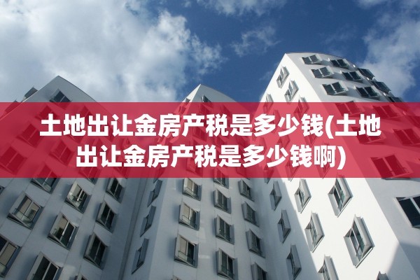 土地出让金房产税是多少钱(土地出让金房产税是多少钱啊)