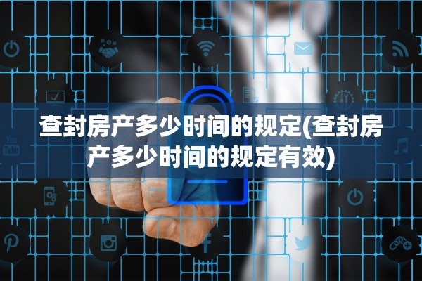 查封房产多少时间的规定(查封房产多少时间的规定有效)