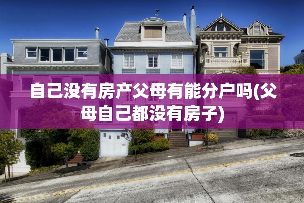 自己没有房产父母有能分户吗(父母自己都没有房子)