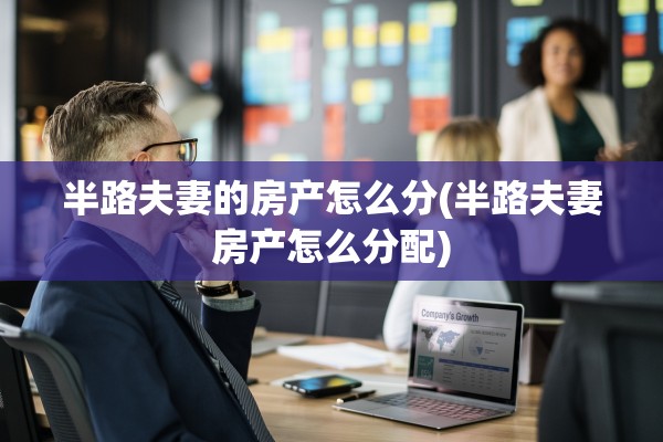半路夫妻的房产怎么分(半路夫妻房产怎么分配)