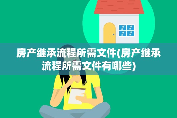 房产继承流程所需文件(房产继承流程所需文件有哪些)
