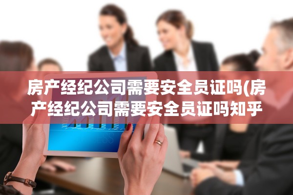 房产经纪公司需要安全员证吗(房产经纪公司需要安全员证吗知乎)