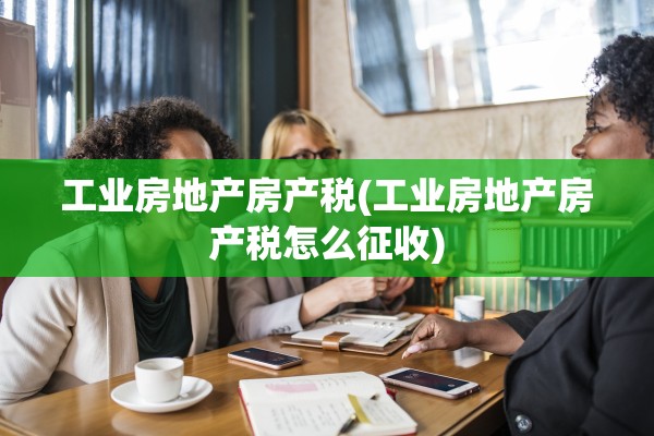 工业房地产房产税(工业房地产房产税怎么征收)