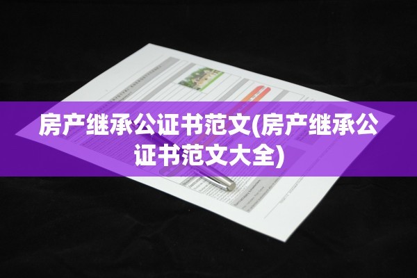 房产继承公证书范文(房产继承公证书范文大全)