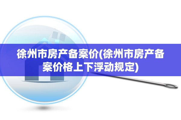 徐州市房产备案价(徐州市房产备案价格上下浮动规定)