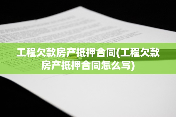 工程欠款房产抵押合同(工程欠款房产抵押合同怎么写)