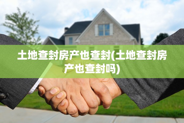 土地查封房产也查封(土地查封房产也查封吗)