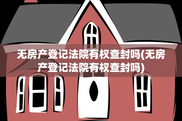 无房产登记法院有权查封吗(无房产登记法院有权查封吗)