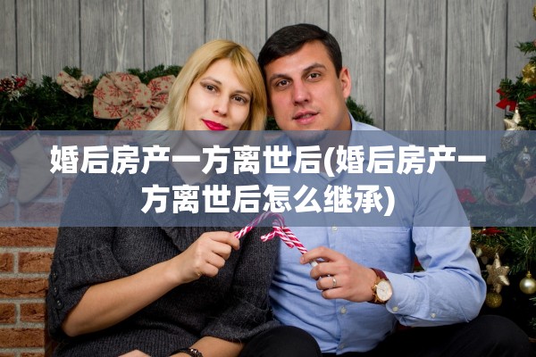 婚后房产一方离世后(婚后房产一方离世后怎么继承)