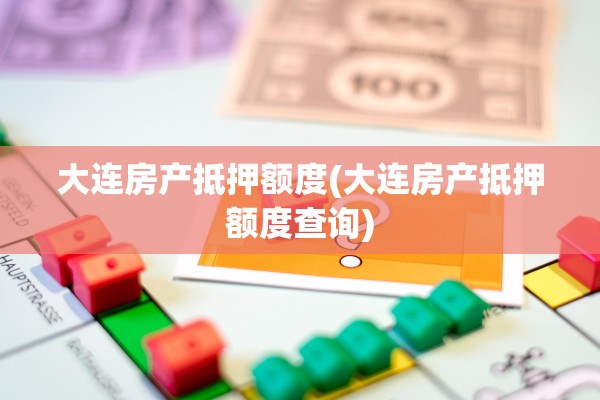大连房产抵押额度(大连房产抵押额度查询)