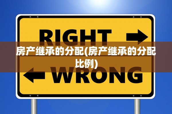 房产继承的分配(房产继承的分配比例)