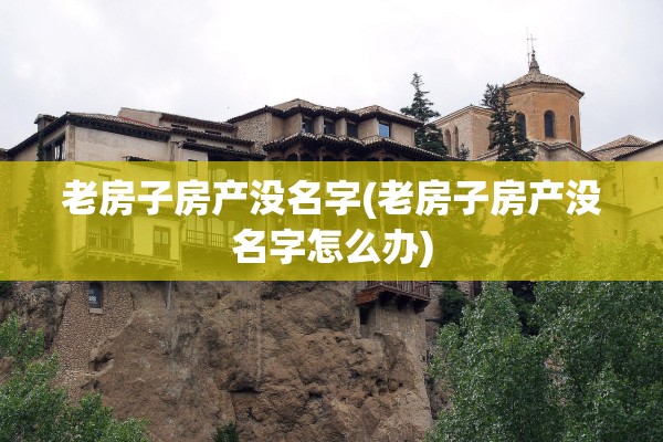 老房子房产没名字(老房子房产没名字怎么办)