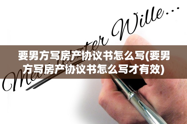 要男方写房产协议书怎么写(要男方写房产协议书怎么写才有效)