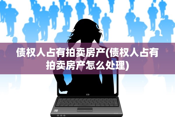 债权人占有拍卖房产(债权人占有拍卖房产怎么处理)