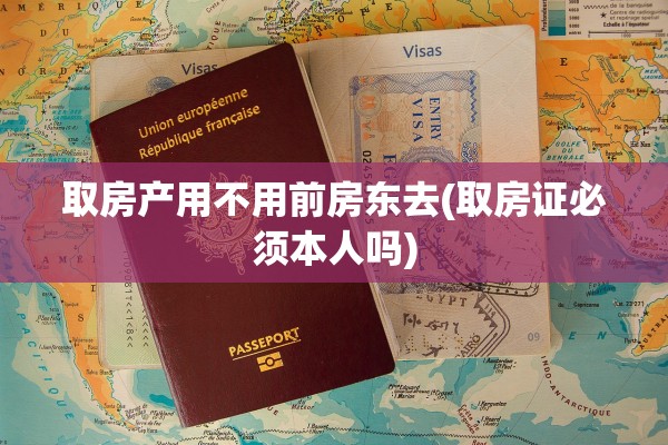 取房产用不用前房东去(取房证必须本人吗)