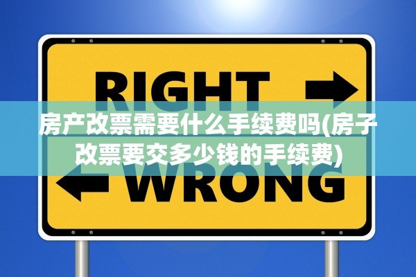 房产改票需要什么手续费吗(房子改票要交多少钱的手续费)