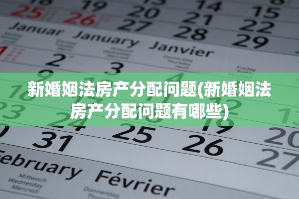新婚姻法房产分配问题(新婚姻法房产分配问题有哪些)