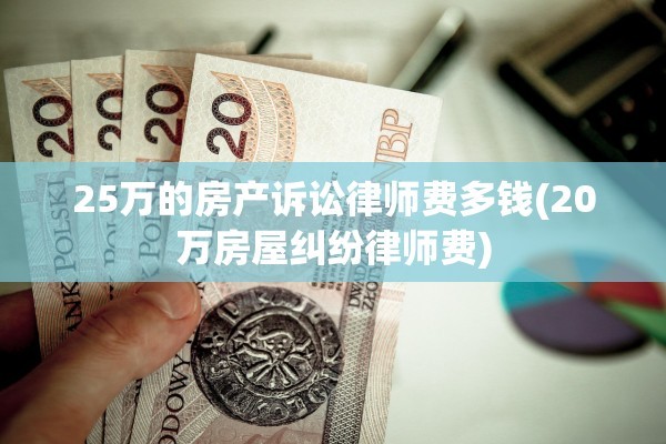 25万的房产诉讼律师费多钱(20万房屋纠纷律师费)