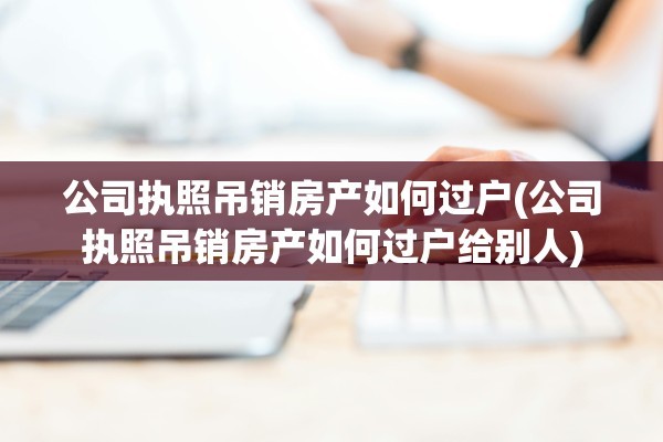 公司执照吊销房产如何过户(公司执照吊销房产如何过户给别人)