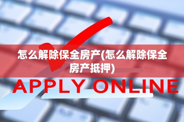 怎么解除保全房产(怎么解除保全房产抵押)